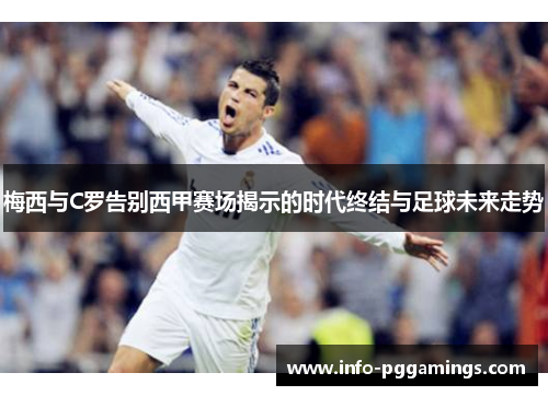 梅西与C罗告别西甲赛场揭示的时代终结与足球未来走势