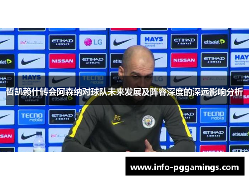 哲凯赖什转会阿森纳对球队未来发展及阵容深度的深远影响分析