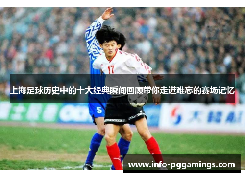 上海足球历史中的十大经典瞬间回顾带你走进难忘的赛场记忆