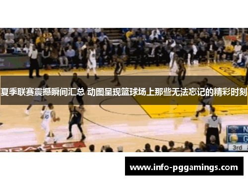 夏季联赛震撼瞬间汇总 动图呈现篮球场上那些无法忘记的精彩时刻