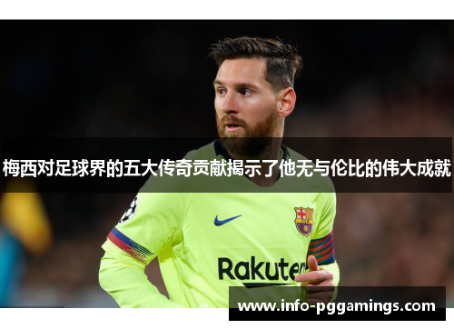梅西对足球界的五大传奇贡献揭示了他无与伦比的伟大成就