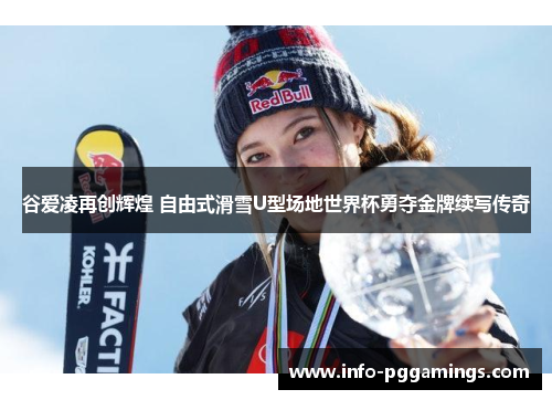 谷爱凌再创辉煌 自由式滑雪U型场地世界杯勇夺金牌续写传奇