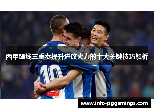西甲锋线三重奏提升进攻火力的十大关键技巧解析