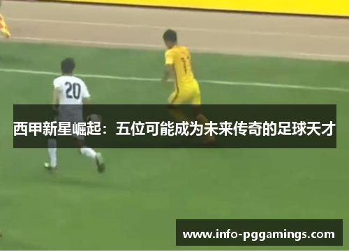 西甲新星崛起：五位可能成为未来传奇的足球天才