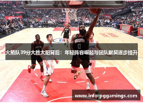 火箭队39分大胜太阳背后：年轻阵容崛起与团队默契逐步提升
