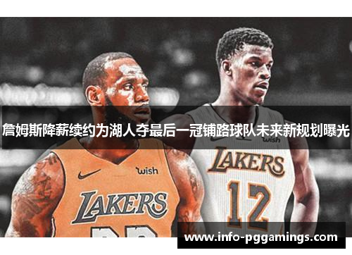 詹姆斯降薪续约为湖人夺最后一冠铺路球队未来新规划曝光
