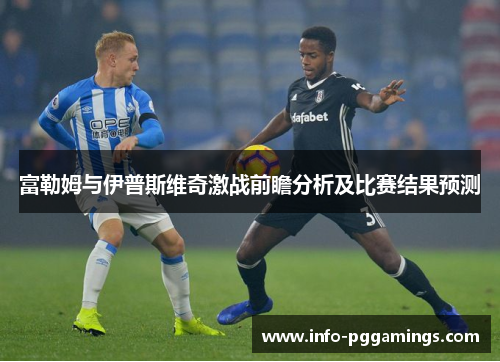 富勒姆与伊普斯维奇激战前瞻分析及比赛结果预测