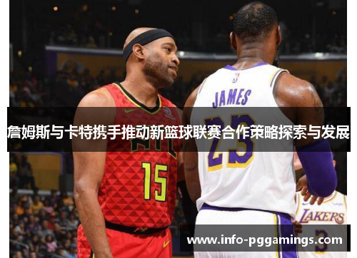 詹姆斯与卡特携手推动新篮球联赛合作策略探索与发展
