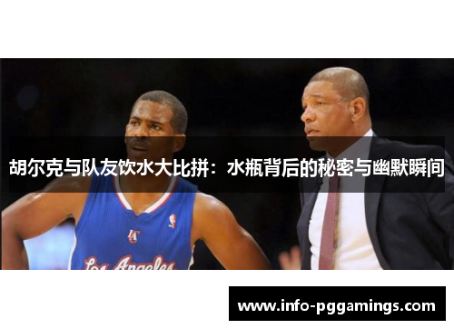 胡尔克与队友饮水大比拼：水瓶背后的秘密与幽默瞬间