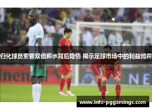 归化球员索要双倍薪水背后隐情 揭示足球市场中的利益博弈