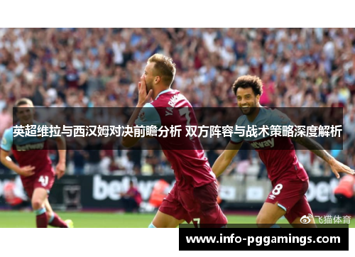 英超维拉与西汉姆对决前瞻分析 双方阵容与战术策略深度解析
