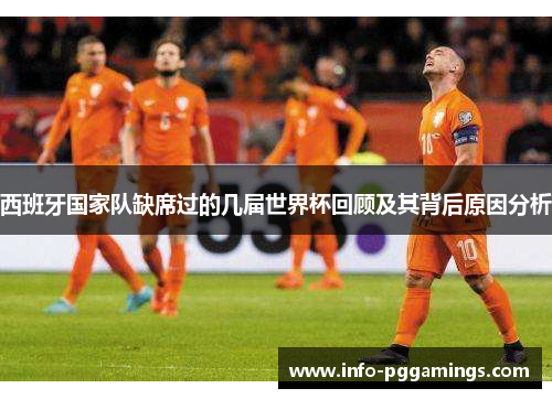 西班牙国家队缺席过的几届世界杯回顾及其背后原因分析