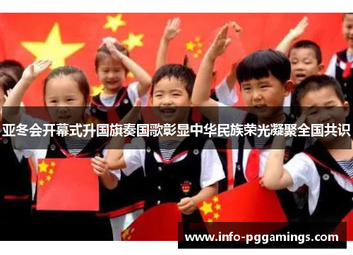亚冬会开幕式升国旗奏国歌彰显中华民族荣光凝聚全国共识