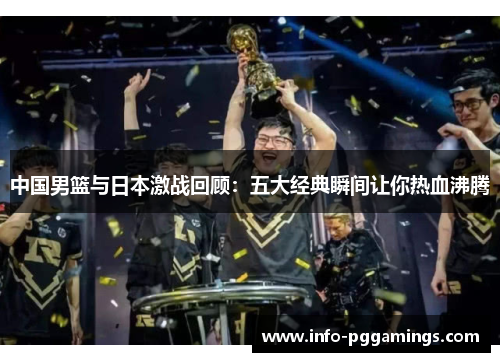 中国男篮与日本激战回顾：五大经典瞬间让你热血沸腾