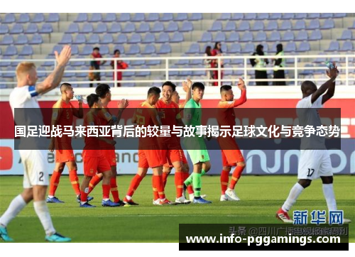 国足迎战马来西亚背后的较量与故事揭示足球文化与竞争态势