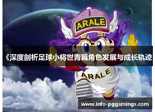 《深度剖析足球小将世青篇角色发展与成长轨迹》