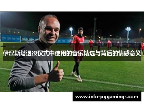 伊涅斯塔退役仪式中使用的音乐精选与背后的情感意义