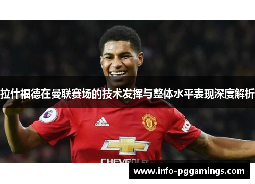 拉什福德在曼联赛场的技术发挥与整体水平表现深度解析