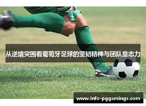 从逆境突围看葡萄牙足球的坚韧精神与团队意志力