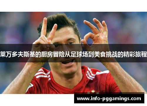 莱万多夫斯基的厨房冒险从足球场到美食挑战的精彩旅程