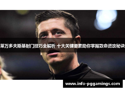 莱万多夫斯基射门技巧全解析 十大关键要素助你掌握致命进攻秘诀
