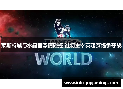 莱斯特城与水晶宫激情碰撞 谁将主宰英超赛场争夺战