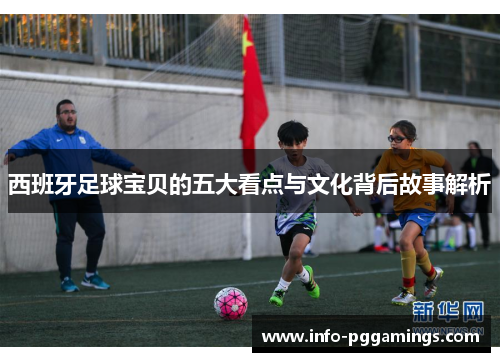 西班牙足球宝贝的五大看点与文化背后故事解析