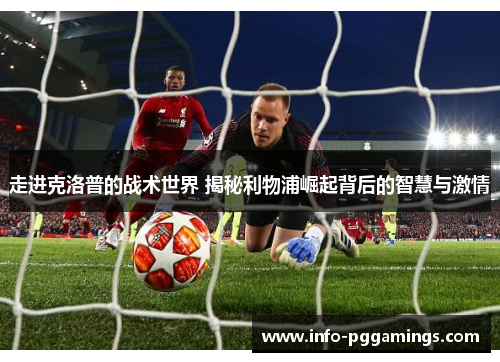 走进克洛普的战术世界 揭秘利物浦崛起背后的智慧与激情 走进克洛普的战术世界 揭秘利物浦崛起背后的智慧与激情