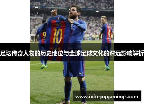 足坛传奇人物的历史地位与全球足球文化的深远影响解析 足坛传奇人物的历史地位与全球足球文化的深远影响解析