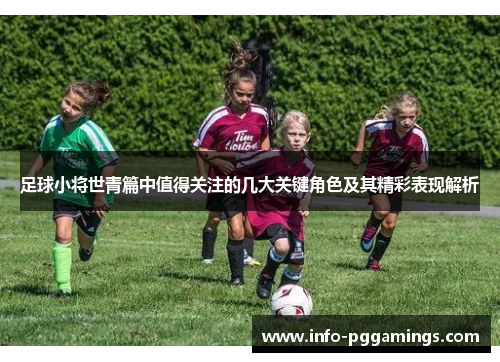 足球小将世青篇中值得关注的几大关键角色及其精彩表现解析 足球小将世青篇中值得关注的几大关键角色及其精彩表现解析