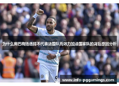 为什么奥巴梅扬选择不代表法国队而效力加蓬国家队的背后原因分析 为什么奥巴梅扬选择不代表法国队而效力加蓬国家队的背后原因分析