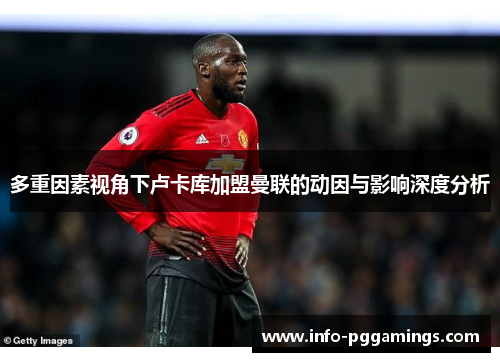 多重因素视角下卢卡库加盟曼联的动因与影响深度分析