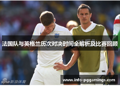 法国队与英格兰历次对决时间全解析及比赛回顾 法国队与英格兰历次对决时间全解析及比赛回顾
