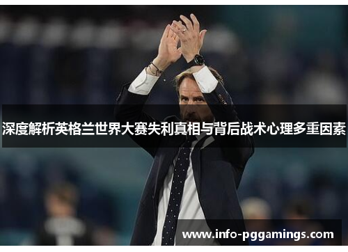 深度解析英格兰世界大赛失利真相与背后战术心理多重因素 深度解析英格兰世界大赛失利真相与背后战术心理多重因素