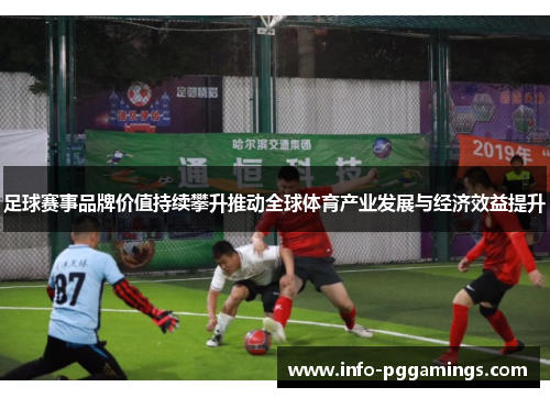 足球赛事品牌价值持续攀升推动全球体育产业发展与经济效益提升