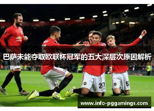 巴萨未能夺取欧联杯冠军的五大深层次原因解析 巴萨未能夺取欧联杯冠军的五大深层次原因解析