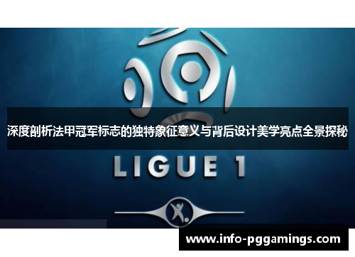 深度剖析法甲冠军标志的独特象征意义与背后设计美学亮点全景探秘 深度剖析法甲冠军标志的独特象征意义与背后设计美学亮点全景探秘