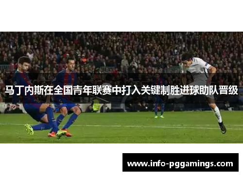 马丁内斯在全国青年联赛中打入关键制胜进球助队晋级 马丁内斯在全国青年联赛中打入关键制胜进球助队晋级