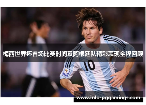 梅西世界杯首场比赛时间及阿根廷队精彩表现全程回顾 梅西世界杯首场比赛时间及阿根廷队精彩表现全程回顾