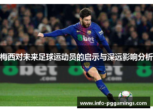 梅西对未来足球运动员的启示与深远影响分析 梅西对未来足球运动员的启示与深远影响分析