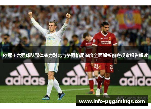 欧冠十六强球队整体实力对比与争冠格局深度全面解析前瞻观察报告解读