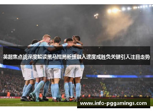 英超焦点战深度解读黑马搅局新援融入速度成胜负关键引人注目走势 英超焦点战深度解读黑马搅局新援融入速度成胜负关键引人注目走势