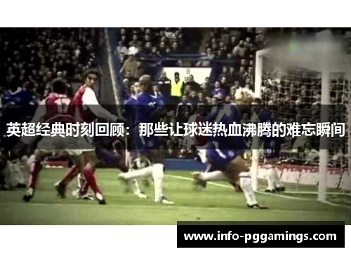 英超经典时刻回顾：那些让球迷热血沸腾的难忘瞬间