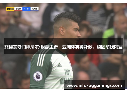 菲律宾守门神尼尔·埃瑟里奇：亚洲杯英勇扑救，稳固防线闪耀