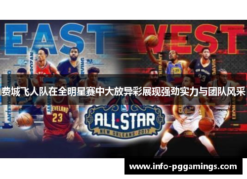 费城飞人队在全明星赛中大放异彩展现强劲实力与团队风采