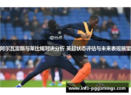 阿尔瓦雷斯与莱比锡对决分析 英超状态评估与未来表现展望 阿尔瓦雷斯与莱比锡对决分析 英超状态评估与未来表现展望