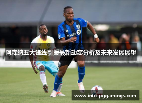 阿森纳五大锋线引援最新动态分析及未来发展展望 阿森纳五大锋线引援最新动态分析及未来发展展望