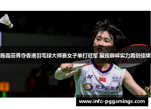 陈雨菲勇夺香港羽毛球大师赛女子单打冠军 展现巅峰实力再创佳绩