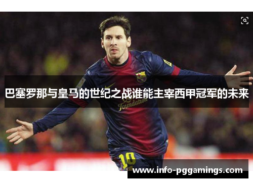巴塞罗那与皇马的世纪之战谁能主宰西甲冠军的未来